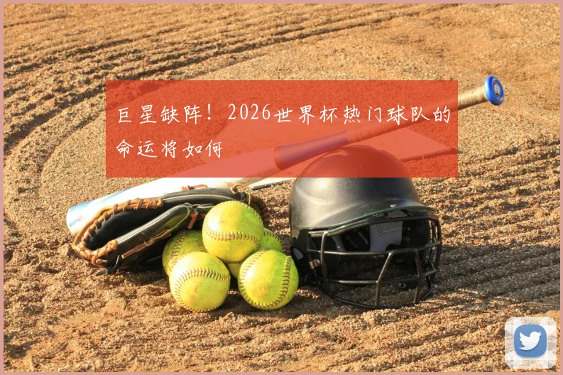巨星缺阵！2026世界杯热门球队的命运将如何