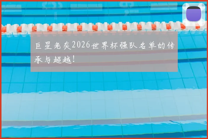 巨星老矣2026世界杯强队名单的传承与超越！