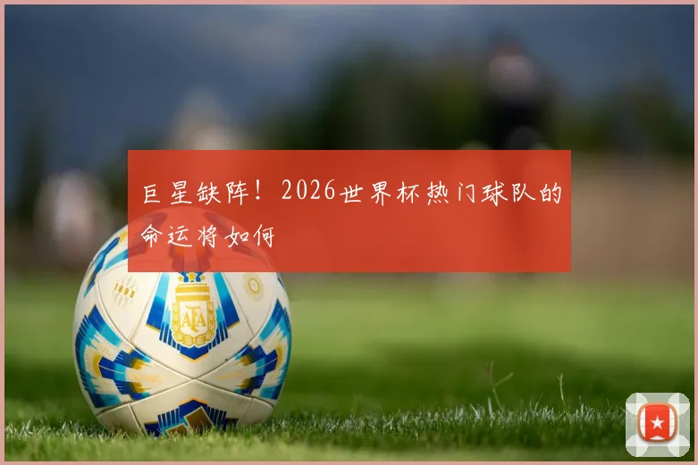 巨星缺阵！2026世界杯热门球队的命运将如何
